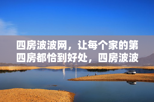 四房波波网,让每个家的第四房都恰到好处,四房波波网,让家的第四房,恰到好处 四房波波网,让每个家的第四房都恰到好处,四房波波网,让家的第四房,恰到好处