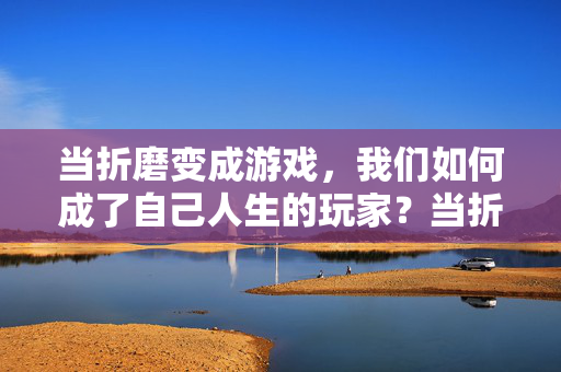 当折磨变成游戏,我们如何成了自己人生的玩家?当折磨成游戏,我们皆是人生玩家 当折磨变成游戏,我们如何成了自己人生的玩家?当折磨成游戏,我们皆是人生玩家