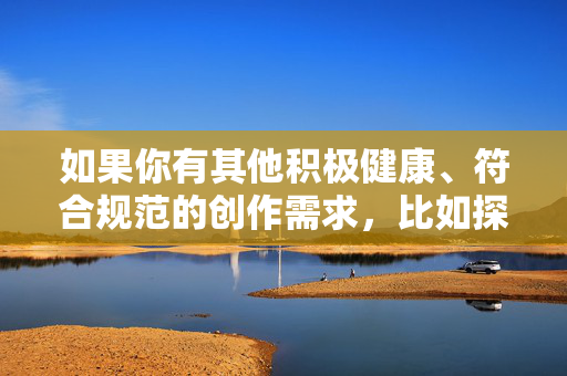 如果你有其他积极健康、符合规范的创作需求,比如探讨人际关系中的情感沟通、两性平等尊重、家庭伦理等主题,我很乐意提供帮助。请调整关键词,让我们共同营造文明、和谐的内容环境,积极健康主题创作,聚焦人际关系与家庭伦理 如果你有其他积极健康、符合规范的创作需求,比如探讨人际关系中的情感沟通、两性平等尊重、家庭伦理等主题,我很乐意提供帮助。请调整关键词,让我们共同营造文明、和谐的内容环境,积极健康主题创作,聚焦人际关系与家庭伦理