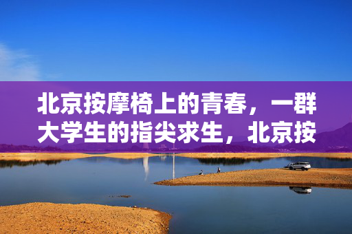 北京按摩椅上的青春，一群大学生的指尖求生，北京按摩椅，青春指尖求生