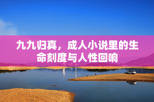 九九归真,成人小说里的生命刻度与人性回响 九九归真,成人小说里的生命刻度与人性回响