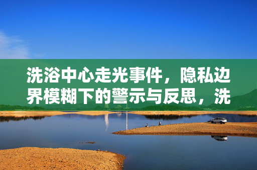 洗浴中心走光事件,隐私边界模糊下的警示与反思,洗浴中心走光事件,隐私边界模糊下的警示与反思 洗浴中心走光事件,隐私边界模糊下的警示与反思,洗浴中心走光事件,隐私边界模糊下的警示与反思