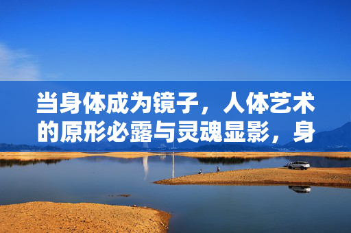 当身体成为镜子，人体艺术的原形必露与灵魂显影，身体为镜，人体艺术的原形与灵魂显影