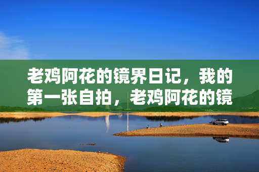 老鸡阿花的镜界日记,我的第一张自拍,老鸡阿花的镜界日记,我的第一张自拍 老鸡阿花的镜界日记,我的第一张自拍,老鸡阿花的镜界日记,我的第一张自拍
