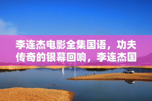 李连杰电影全集国语,功夫传奇的银幕回响,李连杰国语电影全集,功夫传奇的银幕回响 李连杰电影全集国语,功夫传奇的银幕回响,李连杰国语电影全集,功夫传奇的银幕回响