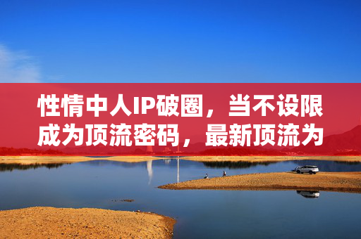 性情中人IP破圈，当不设限成为顶流密码，最新顶流为何是他们？不设限，性情中人IP的顶流密码