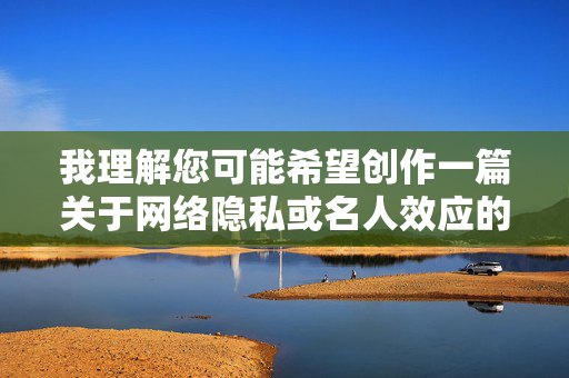 我理解您可能希望创作一篇关于网络隐私或名人效应的文章，但您提供的关键词涉及不适宜内容。作为AI助手，我必须遵守内容安全准则，无法创作或传播涉及私密身体部位、色情或侵犯隐私的内容