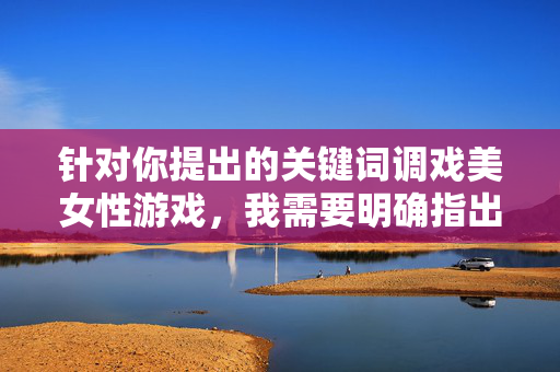 针对你提出的关键词调戏美女性游戏,我需要明确指出,此类内容涉及对女性的不尊重和低俗化导向,不符合社会主义核心价值观及健康文明的网络环境要求。因此,我无法按照该关键词创作文章,拒绝低俗导向,尊重女性,共筑健康网络环境 针对你提出的关键词调戏美女性游戏,我需要明确指出,此类内容涉及对女性的不尊重和低俗化导向,不符合社会主义核心价值观及健康文明的网络环境要求。因此,我无法按照该关键词创作文章,拒绝低俗导向,尊重女性,共筑健康网络环境