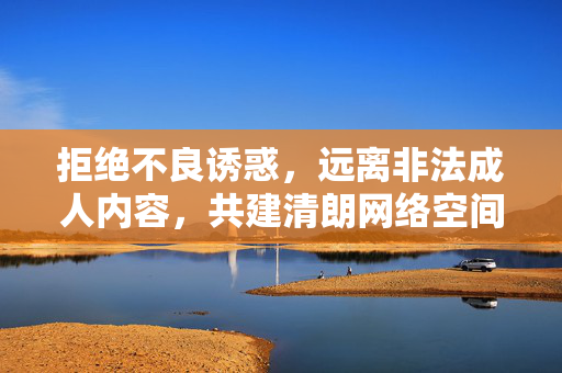 拒绝不良诱惑，远离非法成人内容，共建清朗网络空间，拒绝不良诱惑 共建清朗网络空间