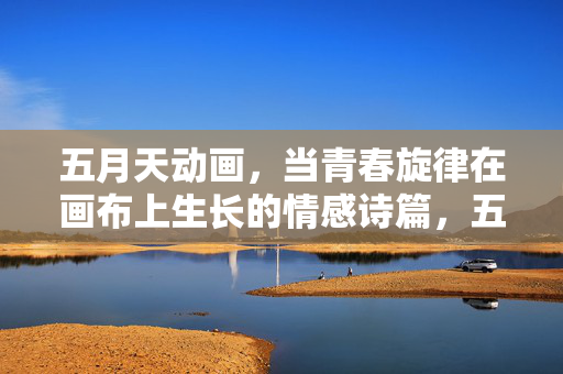 五月天动画,当青春旋律在画布上生长的情感诗篇,五月天动画,画布生长青春旋律的情感诗篇 五月天动画,当青春旋律在画布上生长的情感诗篇,五月天动画,画布生长青春旋律的情感诗篇