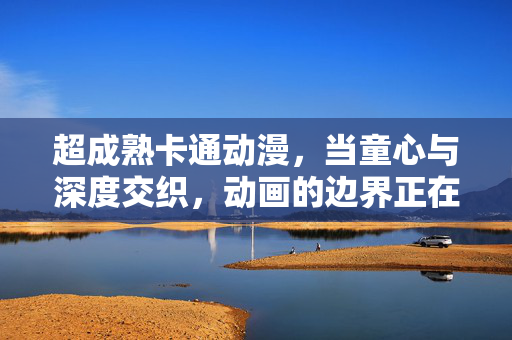 超成熟卡通动漫,当童心与深度交织,动画的边界正在消融,童心与深度交织,超成熟动漫消融边界 超成熟卡通动漫,当童心与深度交织,动画的边界正在消融,童心与深度交织,超成熟动漫消融边界