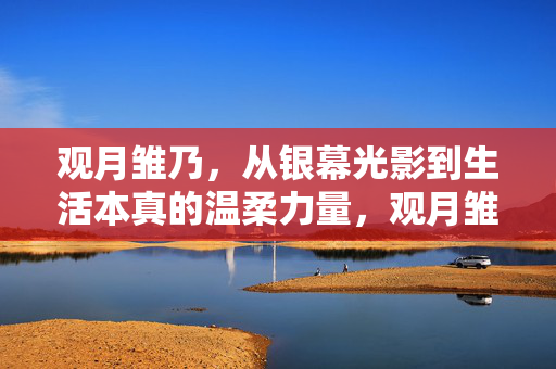 观月雏乃,从银幕光影到生活本真的温柔力量,观月雏乃,从银幕光影到生活本真的温柔力量 观月雏乃,从银幕光影到生活本真的温柔力量,观月雏乃,从银幕光影到生活本真的温柔力量