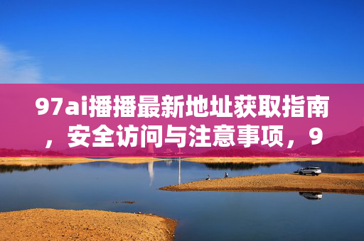 97ai播播最新地址获取指南，安全访问与注意事项，97ai播播最新地址获取指南，安全访问与注意事项