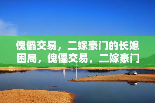 傀儡交易,二嫁豪门的长媳困局,傀儡交易,二嫁豪门长媳困局 傀儡交易,二嫁豪门的长媳困局,傀儡交易,二嫁豪门长媳困局