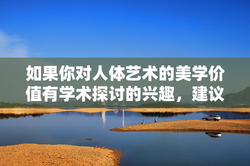 如果你对人体艺术的美学价值有学术探讨的兴趣，建议从艺术史、解剖学美学、文化象征等角度切入，例如，人体艺术美学价值的学术探析，艺术史、解剖学美学与文化象征视角