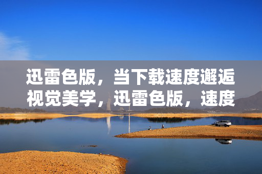 迅雷色版,当下载速度邂逅视觉美学,迅雷色版,速度与视觉美学的邂逅 迅雷色版,当下载速度邂逅视觉美学,迅雷色版,速度与视觉美学的邂逅