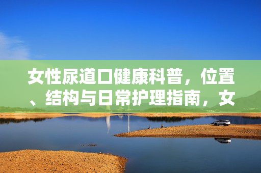 女性尿道口健康科普,位置、结构与日常护理指南,女性尿道口健康科普,位置、结构与日常护理指南 女性尿道口健康科普,位置、结构与日常护理指南,女性尿道口健康科普,位置、结构与日常护理指南