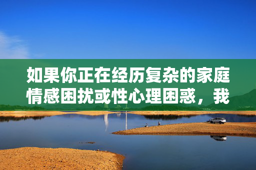 如果你正在经历复杂的家庭情感困扰或性心理困惑，我真诚建议你寻求专业心理咨询师的帮助。他们能为你提供安全、保密的指导，帮助你理解和管理这些情绪，家庭情感与性心理困扰，专业心理咨询的安全支持