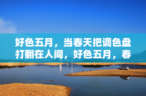 好色五月,当春天把调色盘打翻在人间,好色五月,春天打翻的人间调色盘 好色五月,当春天把调色盘打翻在人间,好色五月,春天打翻的人间调色盘