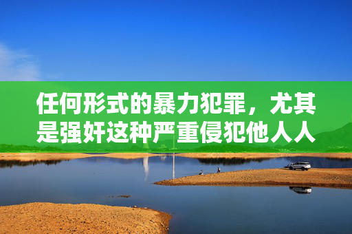 任何形式的暴力犯罪,尤其是强奸这种严重侵犯他人人身权利的恶劣行径,都是法律所严厉打击的,也是社会道德所不容忍的。我们应当坚决反对一切违法犯罪行为,尊重他人的人格尊严和权利,共同维护社会的和谐与正义,反对暴力犯罪 尊重人格尊严 维护社会正义 任何形式的暴力犯罪,尤其是强奸这种严重侵犯他人人身权利的恶劣行径,都是法律所严厉打击的,也是社会道德所不容忍的。我们应当坚决反对一切违法犯罪行为,尊重他人的人格尊严和权利,共同维护社会的和谐与正义,反对暴力犯罪 尊重人格尊严 维护社会正义