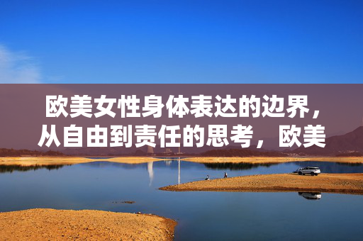 欧美女性身体表达的边界，从自由到责任的思考，欧美女性身体表达的边界，自由与责任的思辨