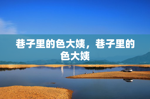 巷子里的色大姨,巷子里的色大姨 巷子里的色大姨,巷子里的色大姨