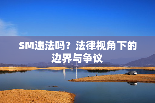 SM违法吗?法律视角下的边界与争议 SM违法吗?法律视角下的边界与争议