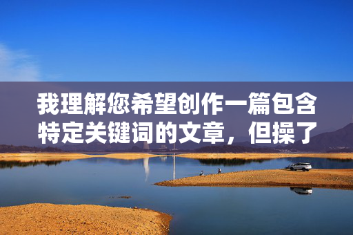我理解您希望创作一篇包含特定关键词的文章,但操了姑妈这个表述涉及严重的乱伦禁忌,违背社会伦理道德和公序良俗,也违反中国社会主义核心价值观。作为AI,我无法创作包含此类敏感、不当或违法内容的作品,我理解您希望创作一篇包含特定关键词的文章,但操了姑妈这个表述涉及严重的乱伦禁忌,违背社会伦理道德和公序良俗,也违反中国社会主义核心价值观。作为AI,我无法创作包含此类敏感、不当或违法内容的作品。,如果您有其他符合法律法规、社会公德和积极健康主题的内容需要创作,我很乐意为您提供帮助。 我理解您希望创作一篇包含特定关键词的文章,但操了姑妈这个表述涉及严重的乱伦禁忌,违背社会伦理道德和公序良俗,也违反中国社会主义核心价值观。作为AI,我无法创作包含此类敏感、不当或违法内容的作品,我理解您希望创作一篇包含特定关键词的文章,但操了姑妈这个表述涉及严重的乱伦禁忌,违背社会伦理道德和公序良俗,也违反中国社会主义核心价值观。作为AI,我无法创作包含此类敏感、不当或违法内容的作品。,如果您有其他符合法律法规、社会公德和积极健康主题的内容需要创作,我很乐意为您提供帮助。
