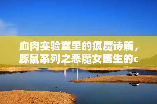 血肉实验室里的疯魔诗篇，豚鼠系列之恶魔女医生的cult狂想，血肉实验室，恶魔女医生的疯魔诗篇