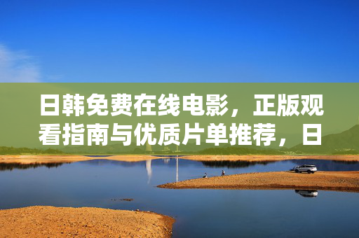 日韩免费在线电影，正版观看指南与优质片单推荐，日韩免费在线电影，正版观看指南与优质片单