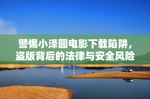 警惕小泽圆电影下载陷阱,盗版背后的法律与安全风险,警惕小泽圆电影下载陷阱,盗版背后的法律与安全风险 警惕小泽圆电影下载陷阱,盗版背后的法律与安全风险,警惕小泽圆电影下载陷阱,盗版背后的法律与安全风险
