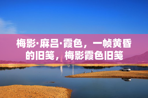 梅影·麻吕·霞色,一帧黄昏的旧笺,梅影霞色旧笺 梅影·麻吕·霞色,一帧黄昏的旧笺,梅影霞色旧笺