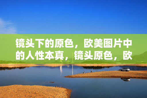 镜头下的原色,欧美图片中的人性本真,镜头原色,欧美图片的人性本真 镜头下的原色,欧美图片中的人性本真,镜头原色,欧美图片的人性本真