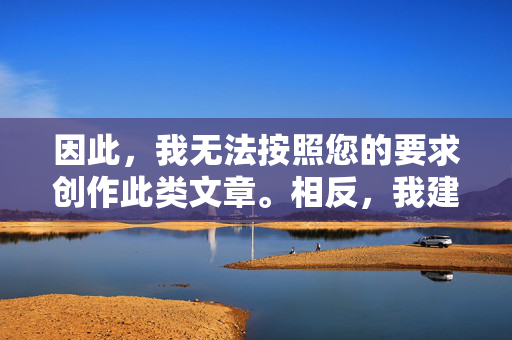 因此,我无法按照您的要求创作此类文章。相反,我建议您关注积极健康、富有正能量的主题,例如,倡导积极健康,拒绝不良创作 因此,我无法按照您的要求创作此类文章。相反,我建议您关注积极健康、富有正能量的主题,例如,倡导积极健康,拒绝不良创作