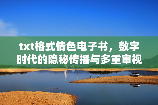 txt格式情色电子书,数字时代的隐秘传播与多重审视 txt格式情色电子书,数字时代的隐秘传播与多重审视