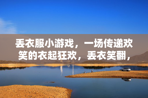 丢衣服小游戏,一场传递欢笑的衣起狂欢,丢衣笑翻,一起狂欢 丢衣服小游戏,一场传递欢笑的衣起狂欢,丢衣笑翻,一起狂欢
