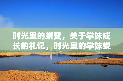 时光里的蜕变，关于学妹成长的札记，时光里的学妹蜕变