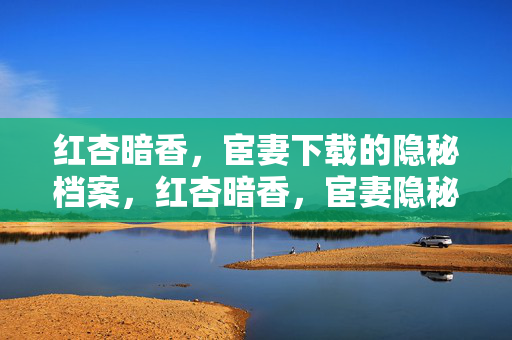 红杏暗香,宦妻下载的隐秘档案,红杏暗香,宦妻隐秘档案 红杏暗香,宦妻下载的隐秘档案,红杏暗香,宦妻隐秘档案