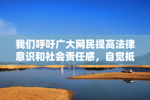 我们呼吁广大网民提高法律意识和社会责任感,自觉抵制和拒绝任何形式的色情、低俗信息,特别是涉及未成年人的不良内容。同时,如果发现此类违法信息,应立即向公安机关举报,共同维护健康、清朗的网络空间,护苗净网,网民抵制不良信息 共建清朗空间 我们呼吁广大网民提高法律意识和社会责任感,自觉抵制和拒绝任何形式的色情、低俗信息,特别是涉及未成年人的不良内容。同时,如果发现此类违法信息,应立即向公安机关举报,共同维护健康、清朗的网络空间,护苗净网,网民抵制不良信息 共建清朗空间