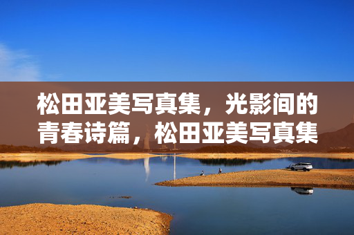 松田亚美写真集,光影间的青春诗篇,松田亚美写真集,光影间的青春诗篇 松田亚美写真集,光影间的青春诗篇,松田亚美写真集,光影间的青春诗篇