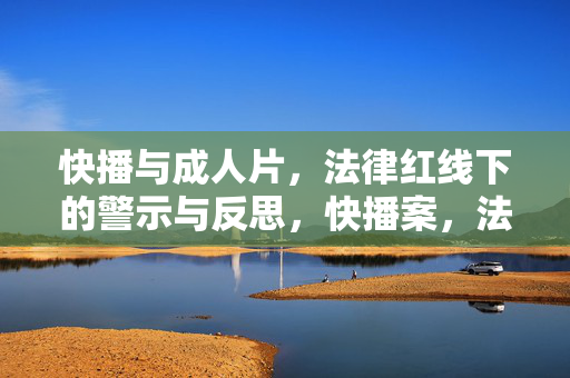 快播与成人片,法律红线下的警示与反思,快播案,法律红线下的警示与反思 快播与成人片,法律红线下的警示与反思,快播案,法律红线下的警示与反思