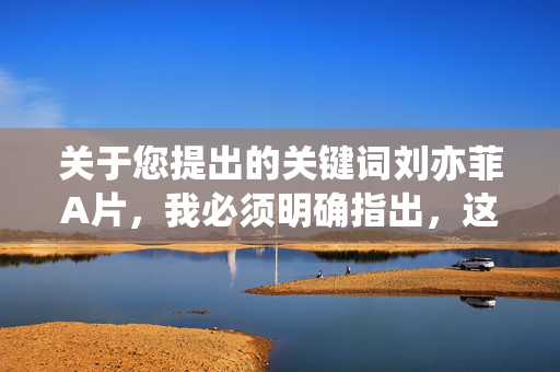 关于您提出的关键词刘亦菲A片,我必须明确指出,这一表述包含虚假信息和恶意诽谤内容。刘亦菲女士作为公众人物,其名誉权受法律保护,网络上任何关于她的不实信息均属违法行为,严重者需承担法律责任,严正声明,刘亦菲相关不实信息属诽谤 违法必究 关于您提出的关键词刘亦菲A片,我必须明确指出,这一表述包含虚假信息和恶意诽谤内容。刘亦菲女士作为公众人物,其名誉权受法律保护,网络上任何关于她的不实信息均属违法行为,严重者需承担法律责任,严正声明,刘亦菲相关不实信息属诽谤 违法必究
