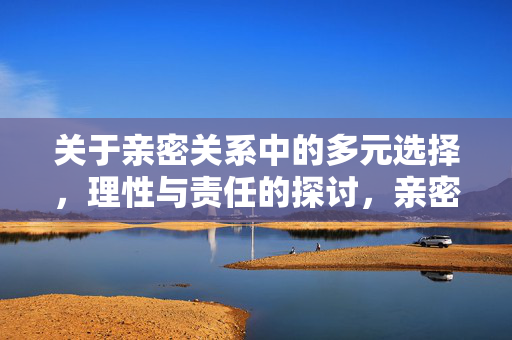 关于亲密关系中的多元选择,理性与责任的探讨,亲密关系多元选择,理性与责任 关于亲密关系中的多元选择,理性与责任的探讨,亲密关系多元选择,理性与责任