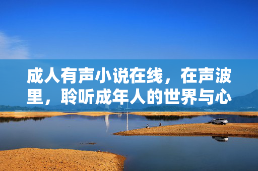 成人有声小说在线,在声波里,聆听成年人的世界与心事,声波里的成年心事 成人有声小说在线,在声波里,聆听成年人的世界与心事,声波里的成年心事