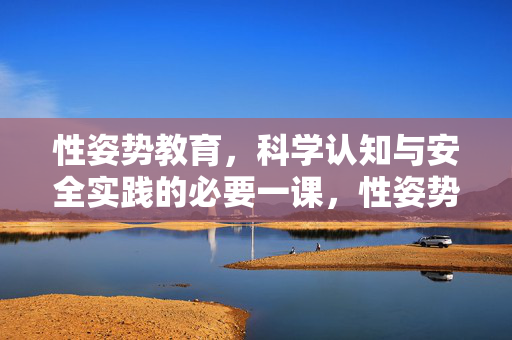 性姿势教育,科学认知与安全实践的必要一课,性姿势教育,科学认知与安全实践的必修课 性姿势教育,科学认知与安全实践的必要一课,性姿势教育,科学认知与安全实践的必修课