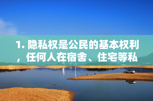 1. 隐私权是公民的基本权利,任何人在宿舍、住宅等私密空间的活动均受法律保护,未经允许拍摄、传播他人私密影像属于侵权行为,情节严重的将承担刑事责任,隐私权,私密空间的法律保护与侵权责任 1. 隐私权是公民的基本权利,任何人在宿舍、住宅等私密空间的活动均受法律保护,未经允许拍摄、传播他人私密影像属于侵权行为,情节严重的将承担刑事责任,隐私权,私密空间的法律保护与侵权责任