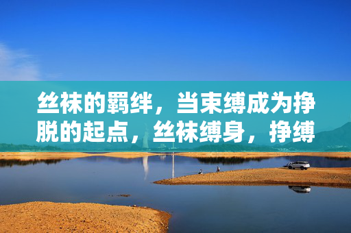 丝袜的羁绊,当束缚成为挣脱的起点,丝袜缚身,挣缚为光 丝袜的羁绊,当束缚成为挣脱的起点,丝袜缚身,挣缚为光