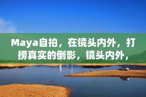 Maya自拍,在镜头内外,打捞真实的倒影,镜头内外,Maya打捞真实的倒影 Maya自拍,在镜头内外,打捞真实的倒影,镜头内外,Maya打捞真实的倒影