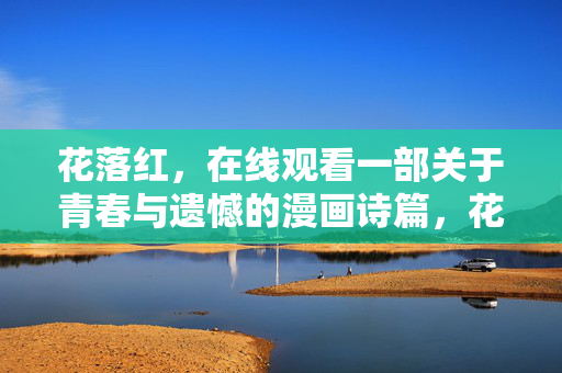 花落红,在线观看一部关于青春与遗憾的漫画诗篇,花落红,青春遗憾诗篇 花落红,在线观看一部关于青春与遗憾的漫画诗篇,花落红,青春遗憾诗篇