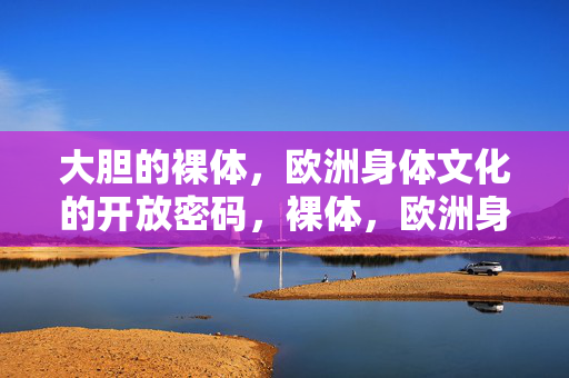 大胆的裸体,欧洲身体文化的开放密码,裸体,欧洲身体文化的开放密码 大胆的裸体,欧洲身体文化的开放密码,裸体,欧洲身体文化的开放密码